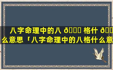 八字命理中的八 💐 格什 🐴 么意思「八字命理中的八格什么意思呀」